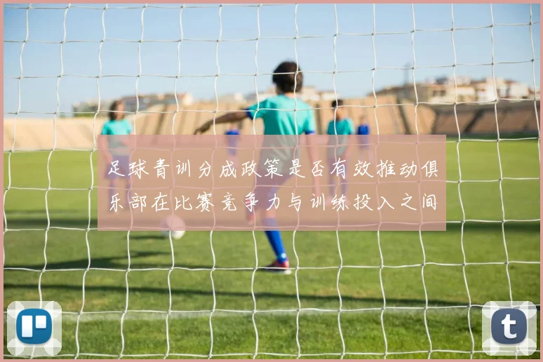 足球青训分成政策是否有效推动俱乐部在比赛竞争力与训练投入之间平衡
