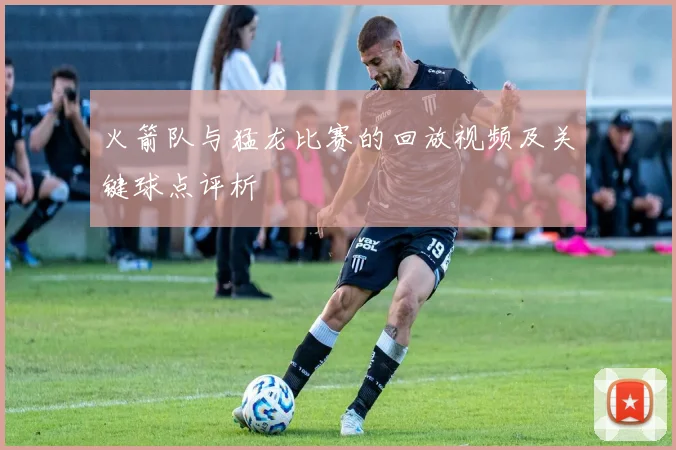 火箭队与猛龙比赛的回放视频及关键球点评析