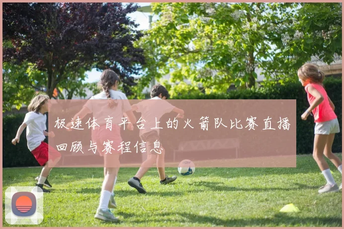 极速体育平台上的火箭队比赛直播回顾与赛程信息