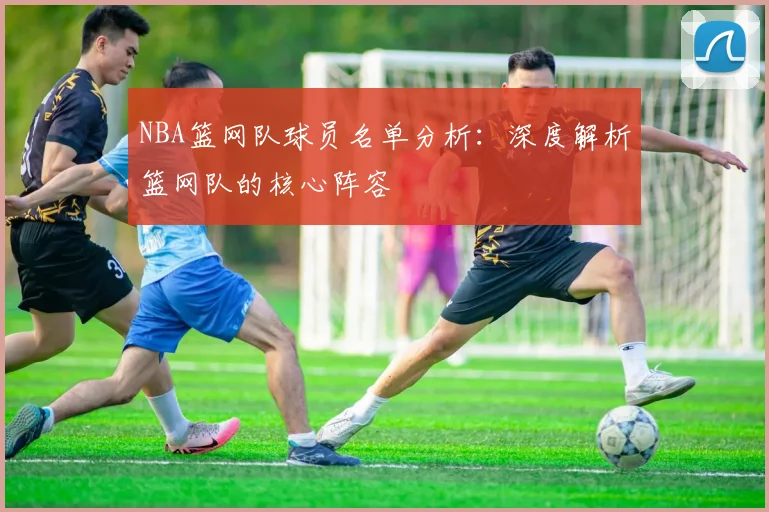 NBA篮网队球员名单分析：深度解析篮网队的核心阵容