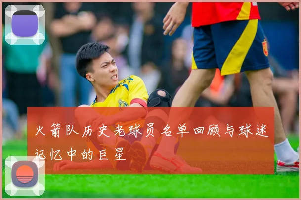 火箭队历史老球员名单回顾与球迷记忆中的巨星