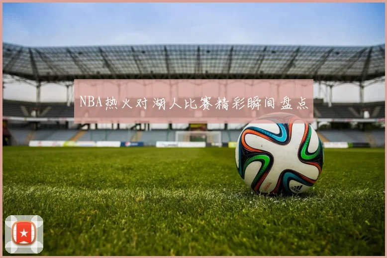 NBA热火对湖人比赛精彩瞬间盘点