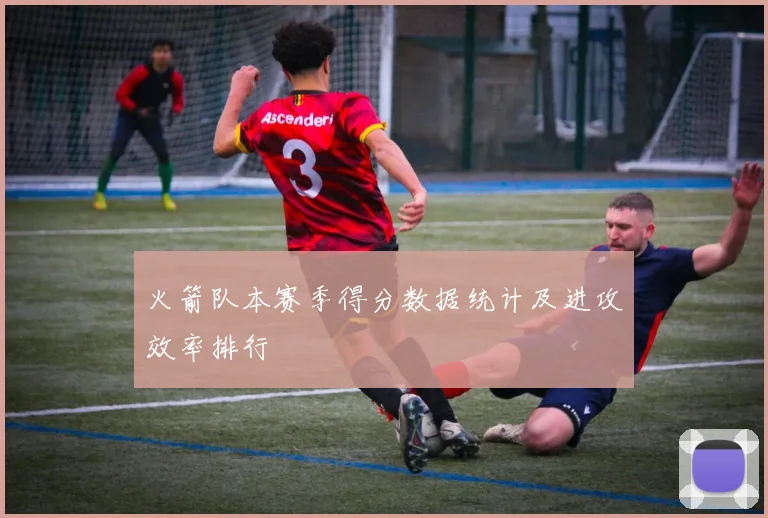 火箭队本赛季得分数据统计及进攻效率排行