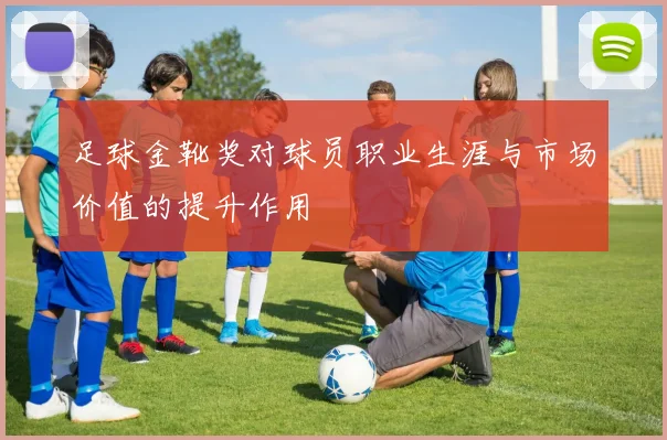 足球金靴奖对球员职业生涯与市场价值的提升作用