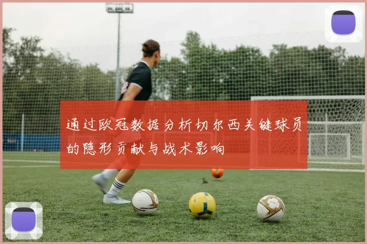 通过欧冠数据分析切尔西关键球员的隐形贡献与战术影响