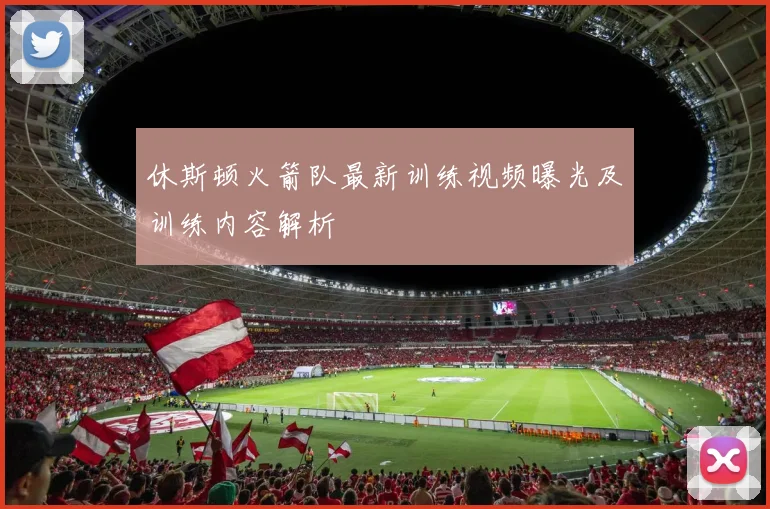 休斯顿火箭队最新训练视频曝光及训练内容解析