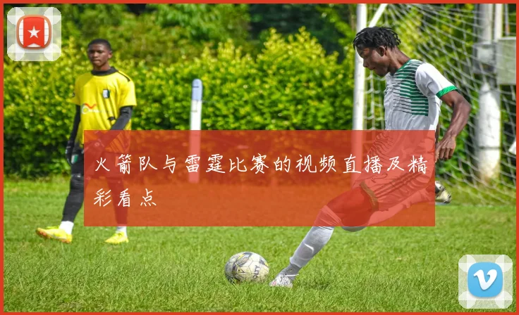 火箭队与雷霆比赛的视频直播及精彩看点