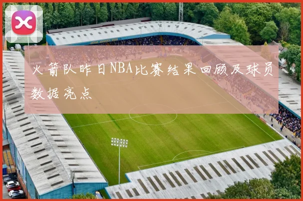 火箭队昨日NBA比赛结果回顾及球员数据亮点