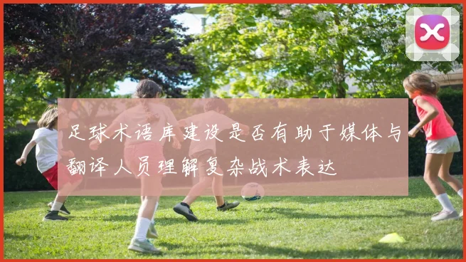 足球术语库建设是否有助于媒体与翻译人员理解复杂战术表达