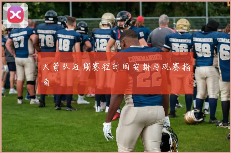 火箭队近期赛程时间安排与观赛指南